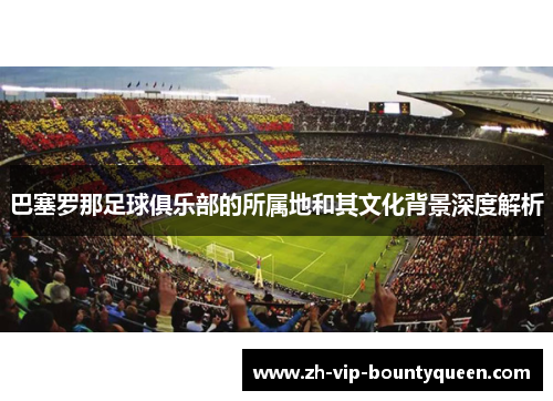 巴塞罗那足球俱乐部的所属地和其文化背景深度解析
