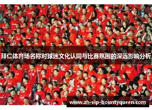 拜仁体育场名称对球迷文化认同与比赛氛围的深远影响分析 拜仁体育场名称对球迷文化认同与比赛氛围的深远影响分析