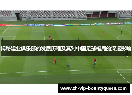 揭秘建业俱乐部的发展历程及其对中国足球格局的深远影响 揭秘建业俱乐部的发展历程及其对中国足球格局的深远影响