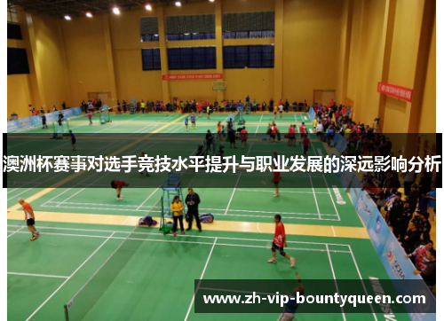 澳洲杯赛事对选手竞技水平提升与职业发展的深远影响分析 澳洲杯赛事对选手竞技水平提升与职业发展的深远影响分析