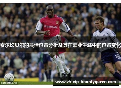 索尔坎贝尔的最佳位置分析及其在职业生涯中的位置变化 索尔坎贝尔的最佳位置分析及其在职业生涯中的位置变化