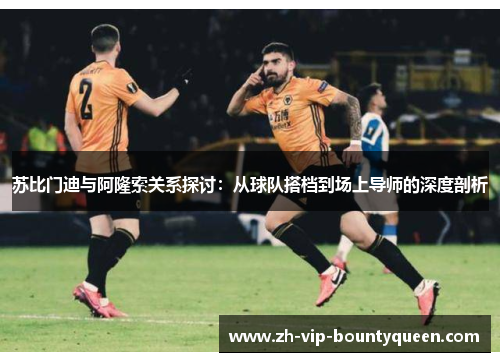 苏比门迪与阿隆索关系探讨：从球队搭档到场上导师的深度剖析