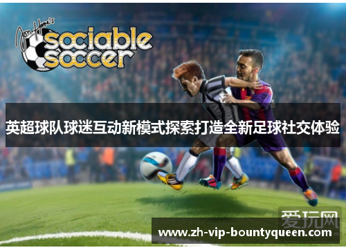 英超球队球迷互动新模式探索打造全新足球社交体验