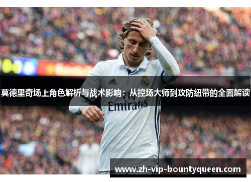 莫德里奇场上角色解析与战术影响：从控场大师到攻防纽带的全面解读