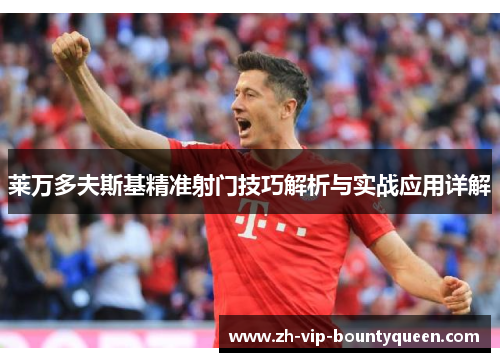 莱万多夫斯基精准射门技巧解析与实战应用详解