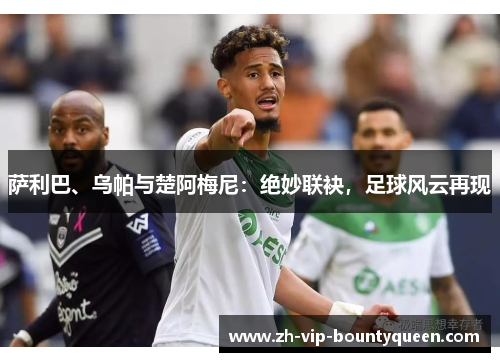 萨利巴、乌帕与楚阿梅尼：绝妙联袂，足球风云再现