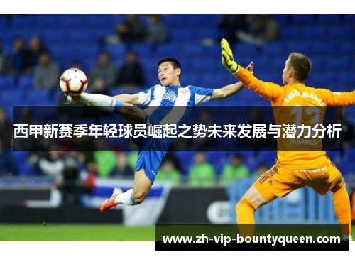 西甲新赛季年轻球员崛起之势未来发展与潜力分析 西甲新赛季年轻球员崛起之势未来发展与潜力分析