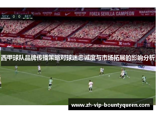 西甲球队品牌传播策略对球迷忠诚度与市场拓展的影响分析 西甲球队品牌传播策略对球迷忠诚度与市场拓展的影响分析