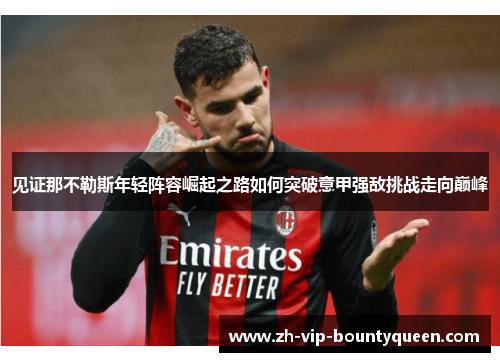 见证那不勒斯年轻阵容崛起之路如何突破意甲强敌挑战走向巅峰 见证那不勒斯年轻阵容崛起之路如何突破意甲强敌挑战走向巅峰