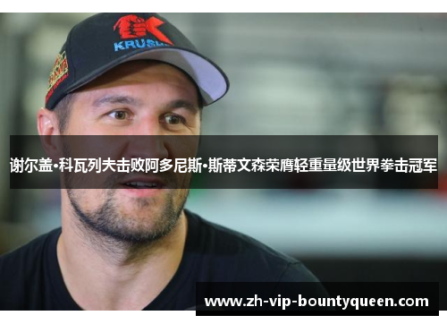 谢尔盖·科瓦列夫击败阿多尼斯·斯蒂文森荣膺轻重量级世界拳击冠军 谢尔盖·科瓦列夫击败阿多尼斯·斯蒂文森荣膺轻重量级世界拳击冠军