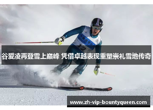 谷爱凌再登雪上巅峰 凭借卓越表现重塑崇礼雪地传奇 谷爱凌再登雪上巅峰 凭借卓越表现重塑崇礼雪地传奇