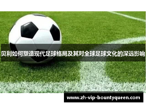 贝利如何塑造现代足球格局及其对全球足球文化的深远影响 贝利如何塑造现代足球格局及其对全球足球文化的深远影响