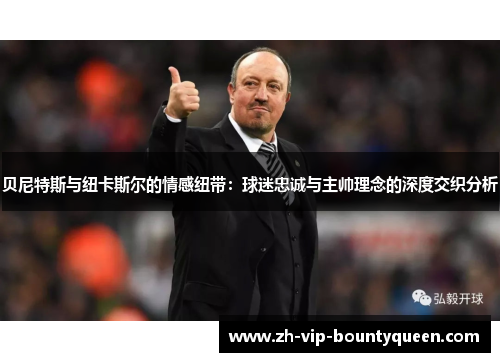 贝尼特斯与纽卡斯尔的情感纽带:球迷忠诚与主帅理念的深度交织分析 贝尼特斯与纽卡斯尔的情感纽带:球迷忠诚与主帅理念的深度交织分析