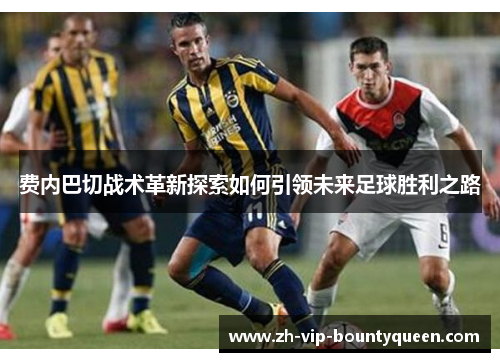 费内巴切战术革新探索如何引领未来足球胜利之路