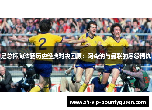 足总杯淘汰赛历史经典对决回顾：阿森纳与曼联的恩怨情仇
