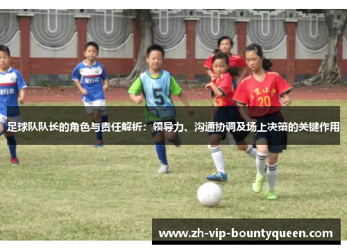 足球队队长的角色与责任解析:领导力、沟通协调及场上决策的关键作用 足球队队长的角色与责任解析:领导力、沟通协调及场上决策的关键作用