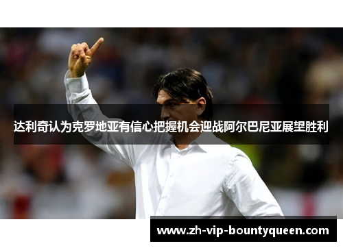 达利奇认为克罗地亚有信心把握机会迎战阿尔巴尼亚展望胜利 达利奇认为克罗地亚有信心把握机会迎战阿尔巴尼亚展望胜利