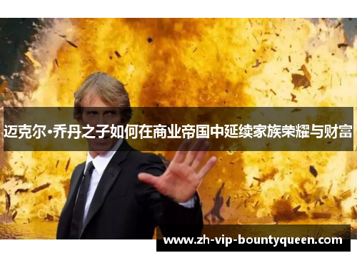 迈克尔·乔丹之子如何在商业帝国中延续家族荣耀与财富