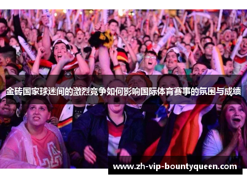 金砖国家球迷间的激烈竞争如何影响国际体育赛事的氛围与成绩 金砖国家球迷间的激烈竞争如何影响国际体育赛事的氛围与成绩