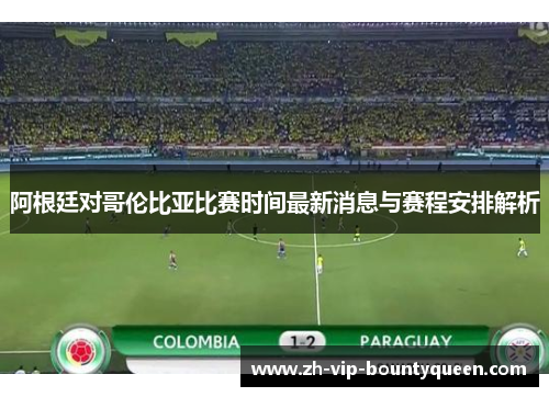 阿根廷对哥伦比亚比赛时间最新消息与赛程安排解析 阿根廷对哥伦比亚比赛时间最新消息与赛程安排解析