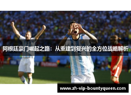 阿根廷豪门崛起之路:从重建到复兴的全方位战略解析 阿根廷豪门崛起之路:从重建到复兴的全方位战略解析