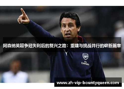 阿森纳英超争冠失利后的复兴之路:重建与挑战并行的崭新篇章 阿森纳英超争冠失利后的复兴之路:重建与挑战并行的崭新篇章