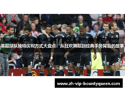 英超球队独特庆祝方式大盘点:从狂欢舞蹈到经典手势背后的故事 英超球队独特庆祝方式大盘点:从狂欢舞蹈到经典手势背后的故事