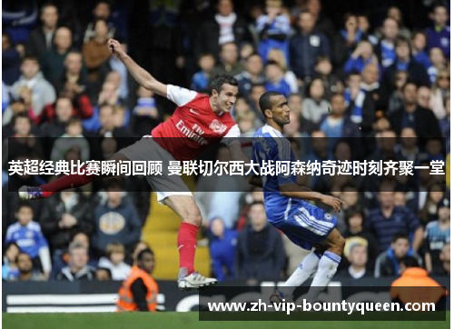 英超经典比赛瞬间回顾 曼联切尔西大战阿森纳奇迹时刻齐聚一堂 英超经典比赛瞬间回顾 曼联切尔西大战阿森纳奇迹时刻齐聚一堂