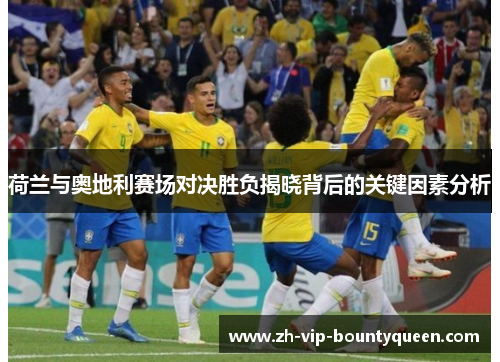 荷兰与奥地利赛场对决胜负揭晓背后的关键因素分析