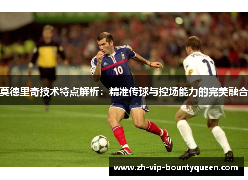 莫德里奇技术特点解析:精准传球与控场能力的完美融合 莫德里奇技术特点解析:精准传球与控场能力的完美融合