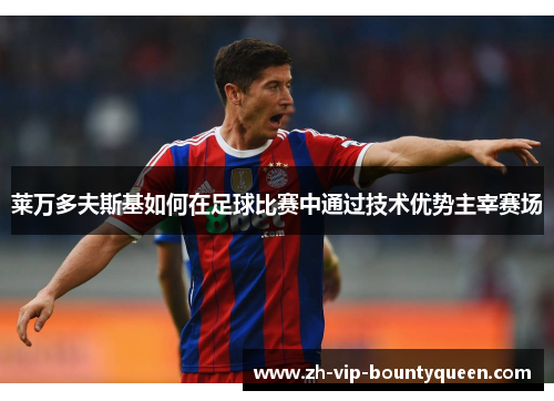 莱万多夫斯基如何在足球比赛中通过技术优势主宰赛场 莱万多夫斯基如何在足球比赛中通过技术优势主宰赛场