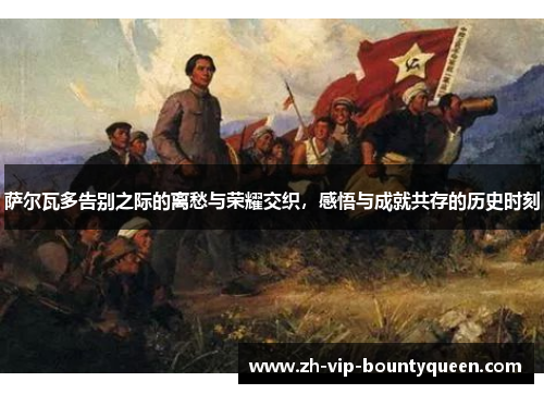 萨尔瓦多告别之际的离愁与荣耀交织，感悟与成就共存的历史时刻