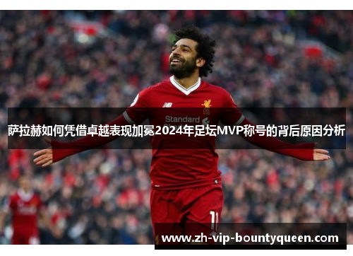 萨拉赫如何凭借卓越表现加冕2024年足坛MVP称号的背后原因分析 萨拉赫如何凭借卓越表现加冕2024年足坛MVP称号的背后原因分析