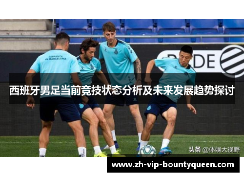 西班牙男足当前竞技状态分析及未来发展趋势探讨