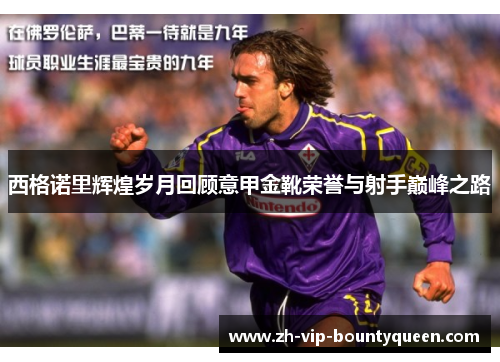 西格诺里辉煌岁月回顾意甲金靴荣誉与射手巅峰之路