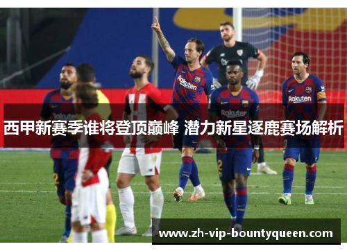 西甲新赛季谁将登顶巅峰 潜力新星逐鹿赛场解析