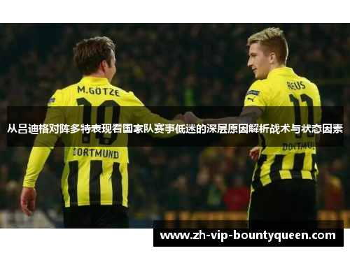 从吕迪格对阵多特表现看国家队赛事低迷的深层原因解析战术与状态因素 从吕迪格对阵多特表现看国家队赛事低迷的深层原因解析战术与状态因素