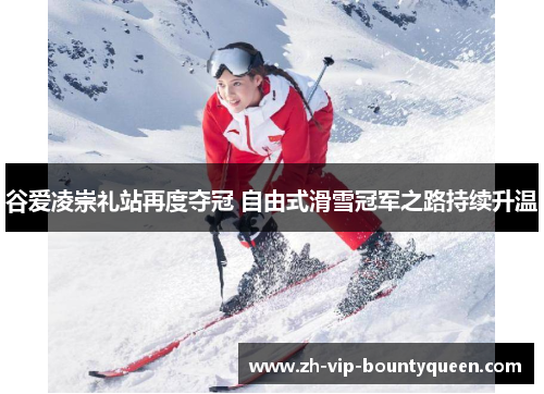 谷爱凌崇礼站再度夺冠 自由式滑雪冠军之路持续升温 谷爱凌崇礼站再度夺冠 自由式滑雪冠军之路持续升温