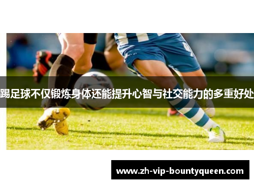 踢足球不仅锻炼身体还能提升心智与社交能力的多重好处 踢足球不仅锻炼身体还能提升心智与社交能力的多重好处