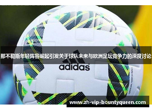 那不勒斯年轻阵容崛起引发关于球队未来与欧洲足坛竞争力的深度讨论 那不勒斯年轻阵容崛起引发关于球队未来与欧洲足坛竞争力的深度讨论