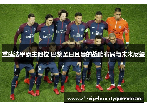 重建法甲霸主地位 巴黎圣日耳曼的战略布局与未来展望 重建法甲霸主地位 巴黎圣日耳曼的战略布局与未来展望