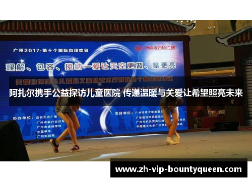 阿扎尔携手公益探访儿童医院 传递温暖与关爱让希望照亮未来 阿扎尔携手公益探访儿童医院 传递温暖与关爱让希望照亮未来