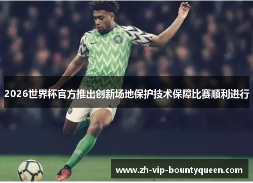2026世界杯官方推出创新场地保护技术保障比赛顺利进行 2026世界杯官方推出创新场地保护技术保障比赛顺利进行