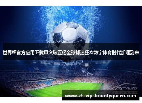 世界杯官方应用下载量突破五亿全球球迷狂欢数字体育时代加速到来 世界杯官方应用下载量突破五亿全球球迷狂欢数字体育时代加速到来
