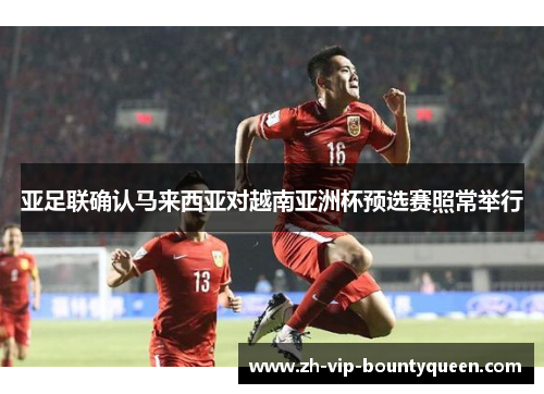 亚足联确认马来西亚对越南亚洲杯预选赛照常举行