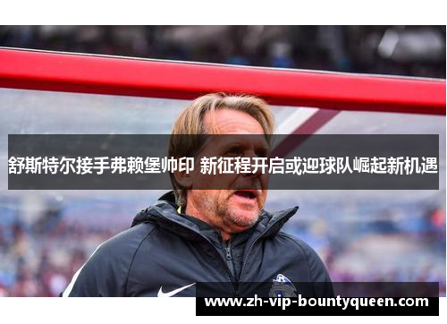 舒斯特尔接手弗赖堡帅印 新征程开启或迎球队崛起新机遇