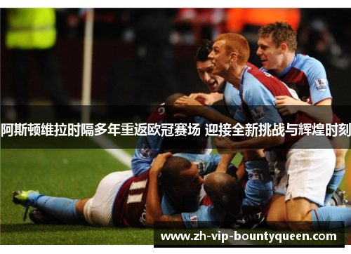 阿斯顿维拉时隔多年重返欧冠赛场 迎接全新挑战与辉煌时刻
