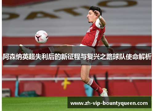 阿森纳英超失利后的新征程与复兴之路球队使命解析