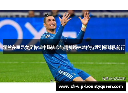 霍兰在里昂女足稳坐中场核心与精神领袖地位持续引领球队前行