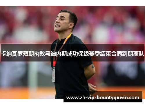 卡纳瓦罗短期执教乌迪内斯成功保级赛季结束合同到期离队 卡纳瓦罗短期执教乌迪内斯成功保级赛季结束合同到期离队